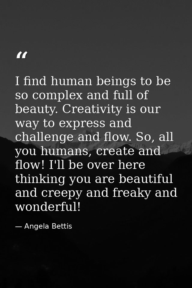 I find human beings to be so complex and full of beauty. Creativity is our way to express and challenge and flow. So, al — Angela Bettis