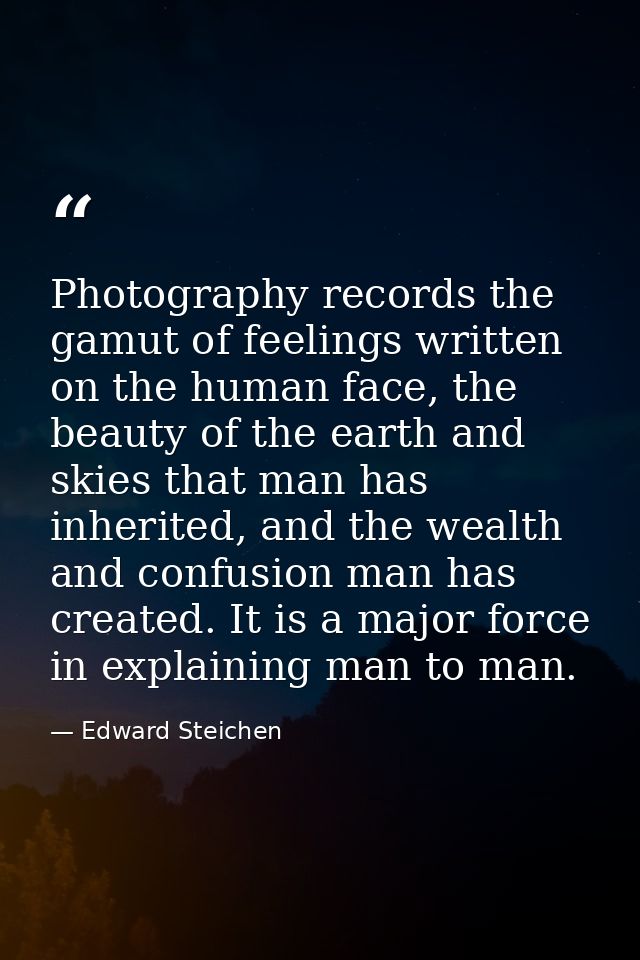 Photography records the gamut of feelings written on the human face, the beauty of the earth and skies that man has inhe — Edward Steichen