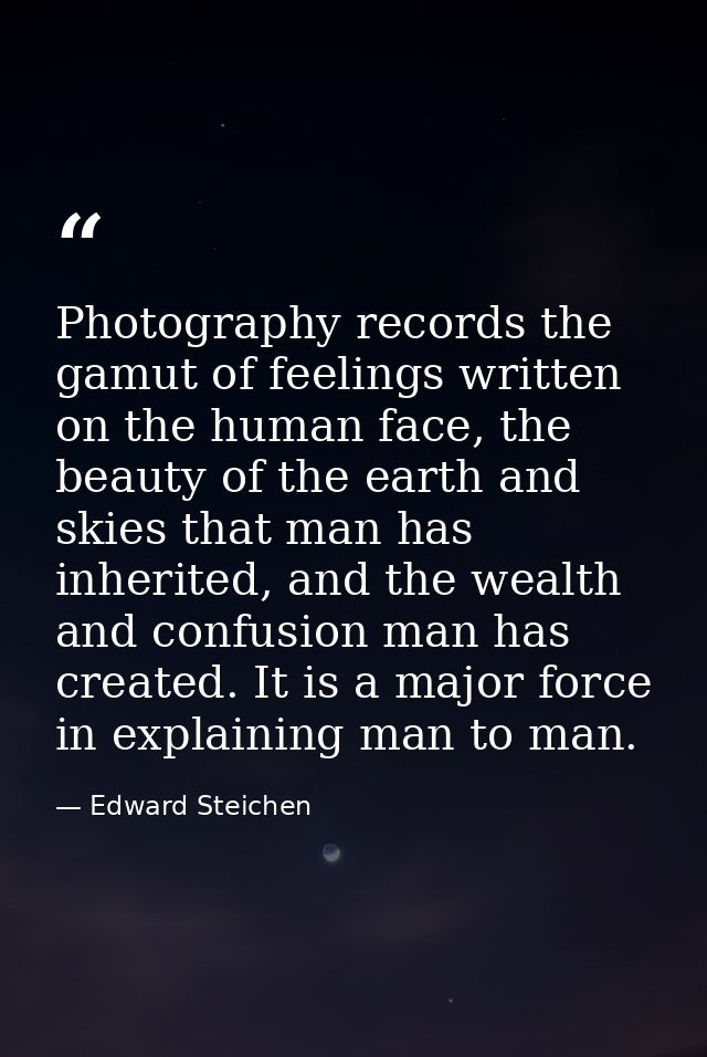 Photography records the gamut of feelings written on the human face, the beauty of the earth and skies that man has inhe — Edward Steichen