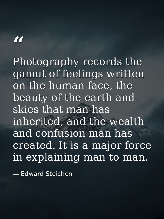 Photography records the gamut of feelings written on the human face, the beauty of the earth and skies that man has inhe — Edward Steichen