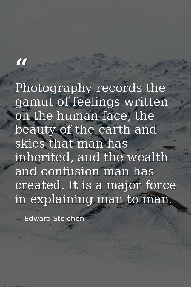 Photography records the gamut of feelings written on the human face, the beauty of the earth and skies that man has inhe — Edward Steichen