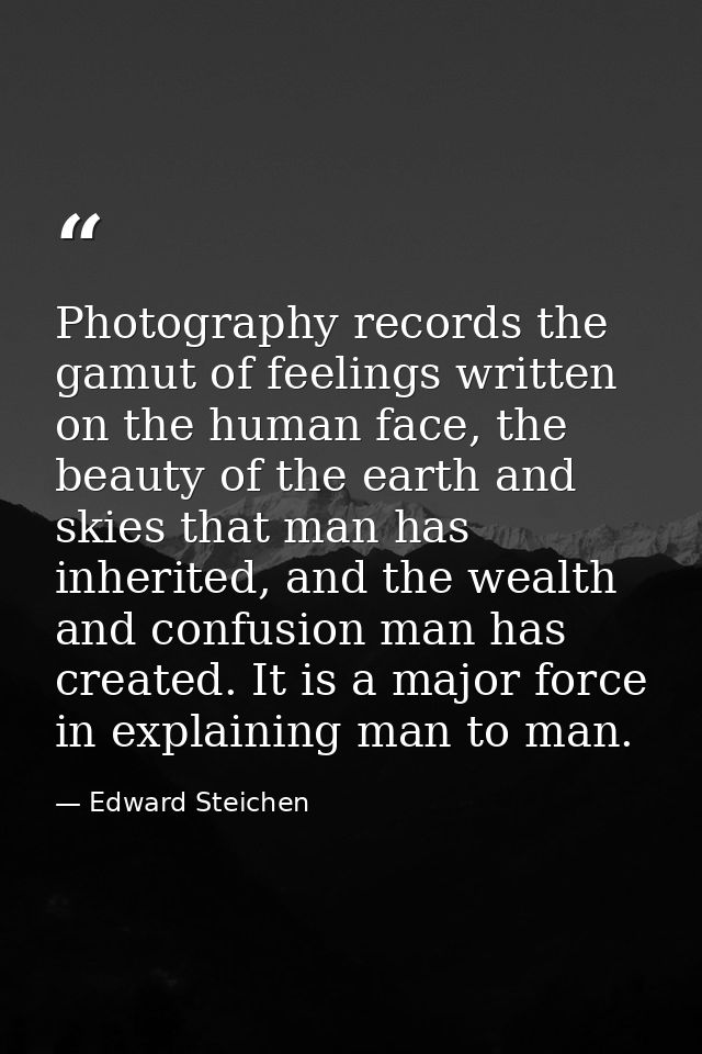 Photography records the gamut of feelings written on the human face, the beauty of the earth and skies that man has inhe — Edward Steichen