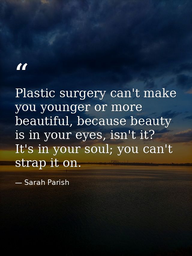 Plastic surgery can't make you younger or more beautiful, because beauty is in your eyes, isn't it? It's in your soul; y — Sarah Parish