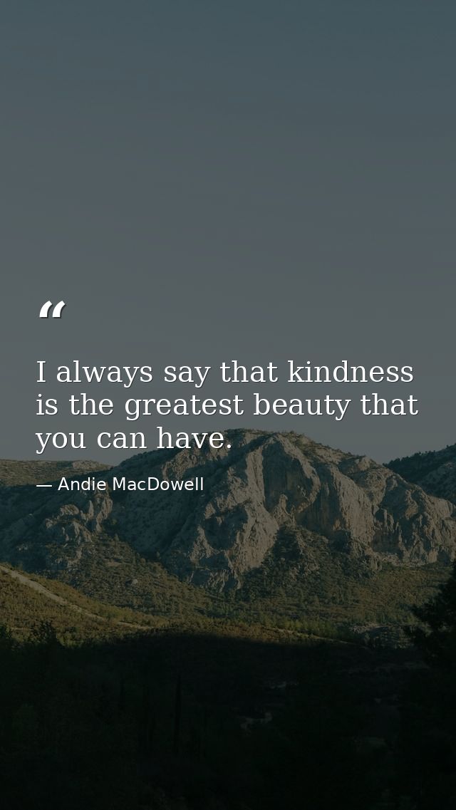 I always say that kindness is the greatest beauty that you can have. — Andie MacDowell