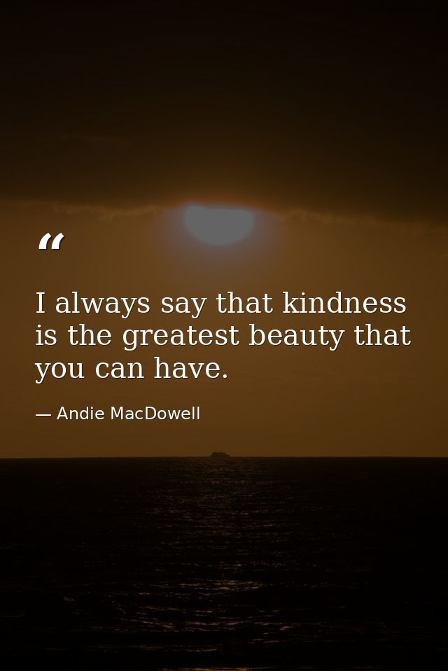 I always say that kindness is the greatest beauty that you can have. — Andie MacDowell