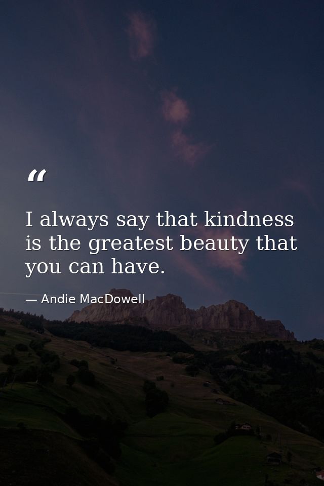 I always say that kindness is the greatest beauty that you can have. — Andie MacDowell