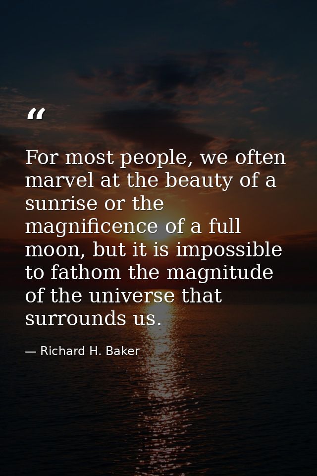 For most people, we often marvel at the beauty of a sunrise or the magnificence of a full moon, but it is impossible to  — Richard H. Baker