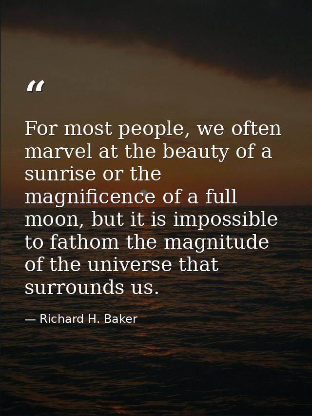 For most people, we often marvel at the beauty of a sunrise or the magnificence of a full moon, but it is impossible to  — Richard H. Baker