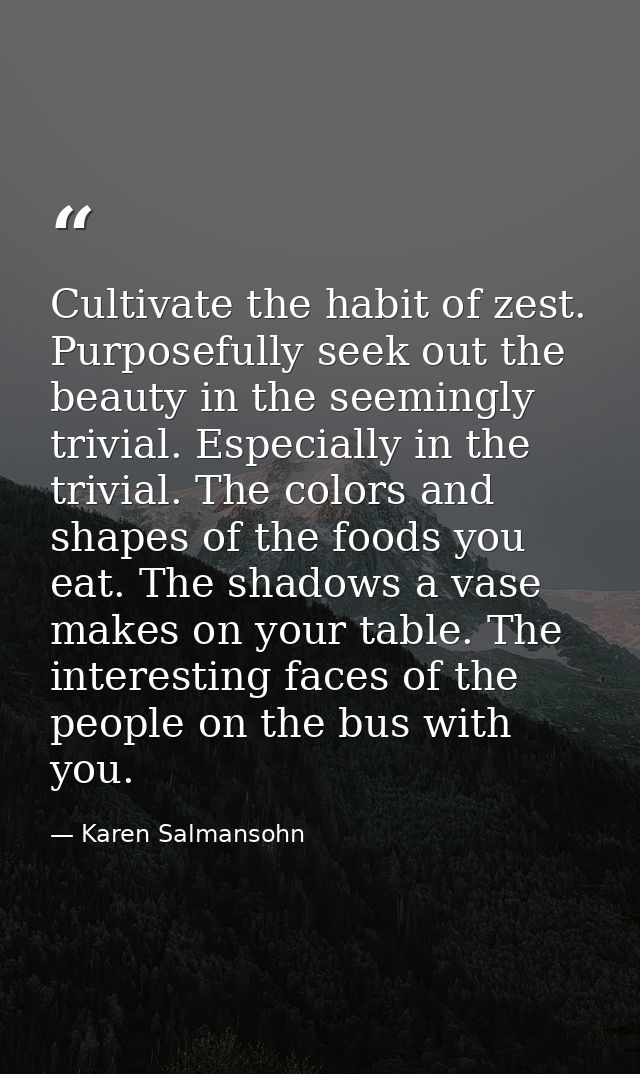 Cultivate the habit of zest. Purposefully seek out the beauty in the seemingly trivial. Especially in the trivial. The c — Karen Salmansohn