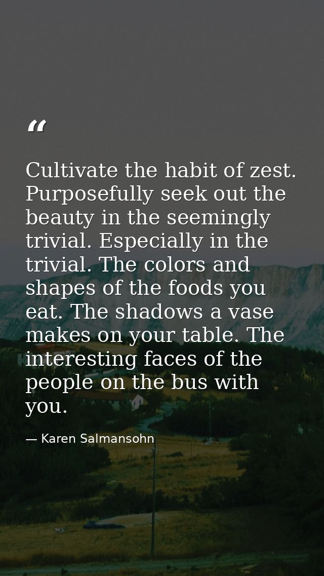 Cultivate the habit of zest. Purposefully seek out the beauty in the seemingly trivial. Especially in the trivial. The c — Karen Salmansohn