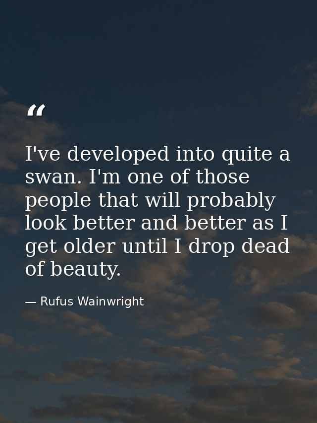 I've developed into quite a swan. I'm one of those people that will probably look better and better as I get older until — Rufus Wainwright