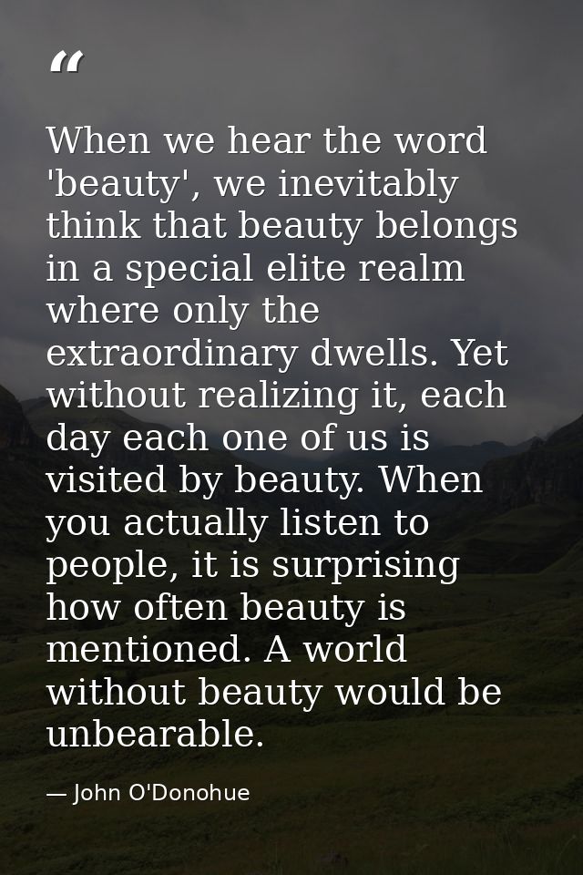 When we hear the word 'beauty', we inevitably think that beauty belongs in a special elite realm where only the extraord — John O'Donohue
