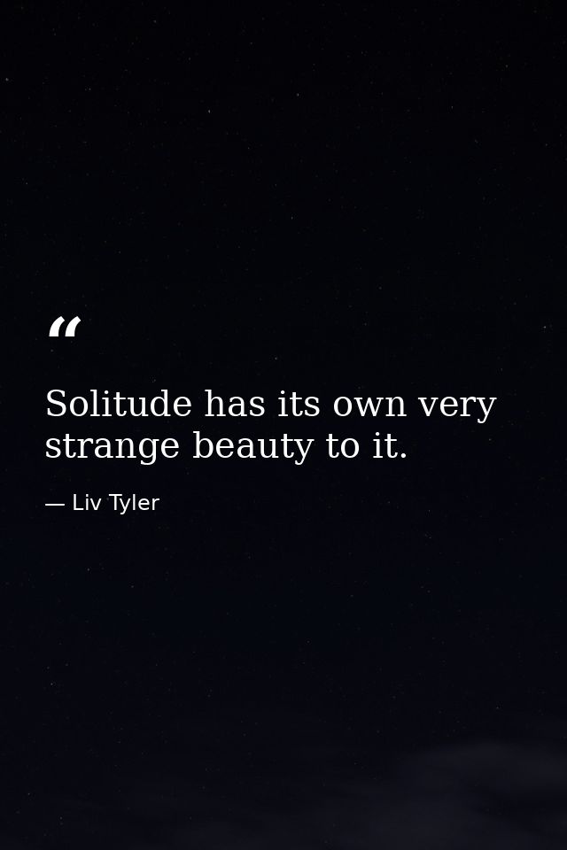 Solitude has its own very strange beauty to it. — Liv Tyler