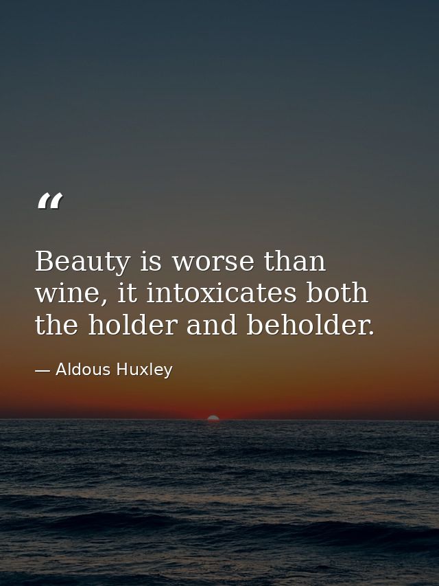 Beauty is worse than wine, it intoxicates both the holder and beholder. — Aldous Huxley
