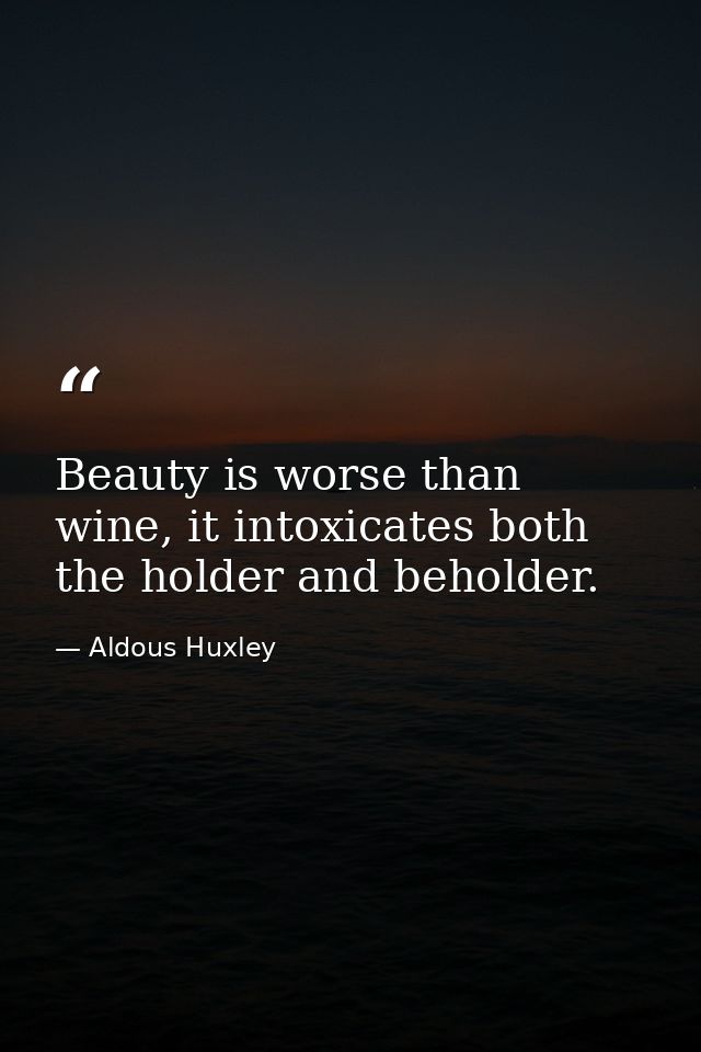 Beauty is worse than wine, it intoxicates both the holder and beholder. — Aldous Huxley