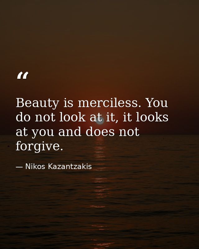 Beauty is merciless. You do not look at it, it looks at you and does not forgive. — Nikos Kazantzakis