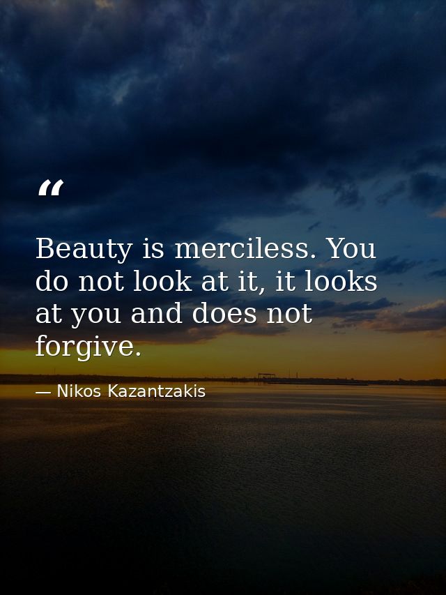 Beauty is merciless. You do not look at it, it looks at you and does not forgive. — Nikos Kazantzakis