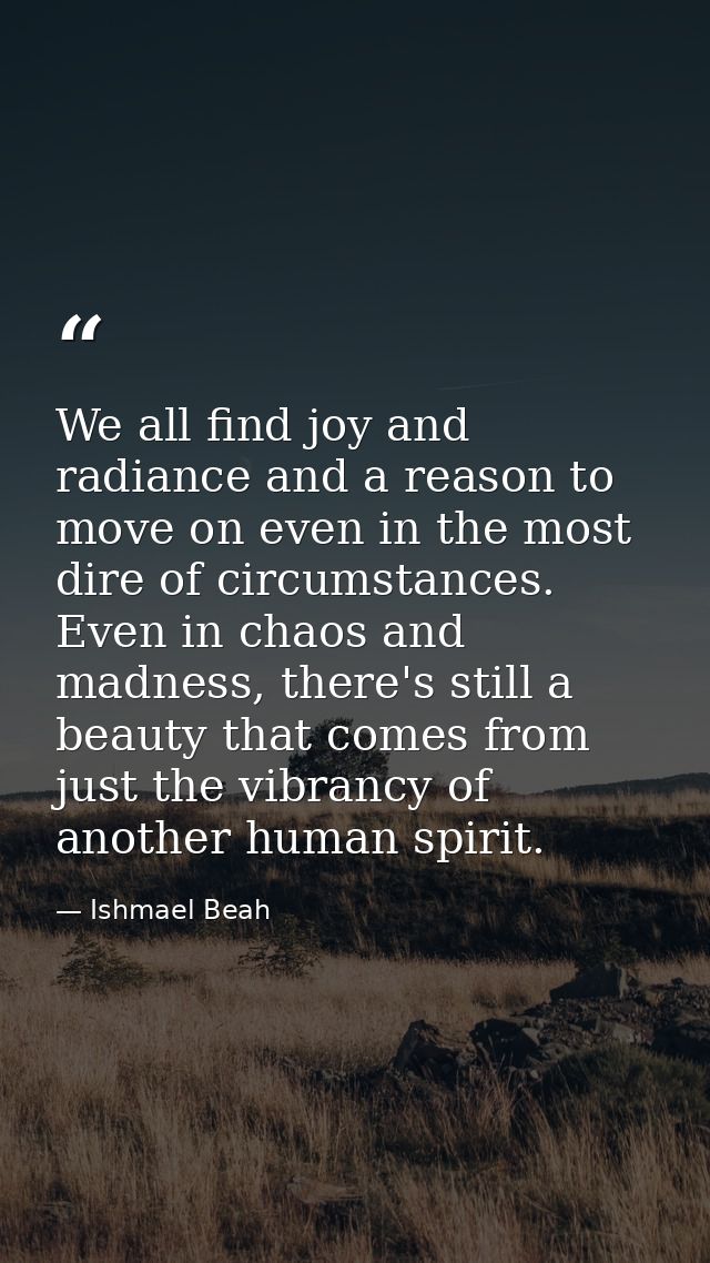 We all find joy and radiance and a reason to move on even in the most dire of circumstances. Even in chaos and madness,  — Ishmael Beah