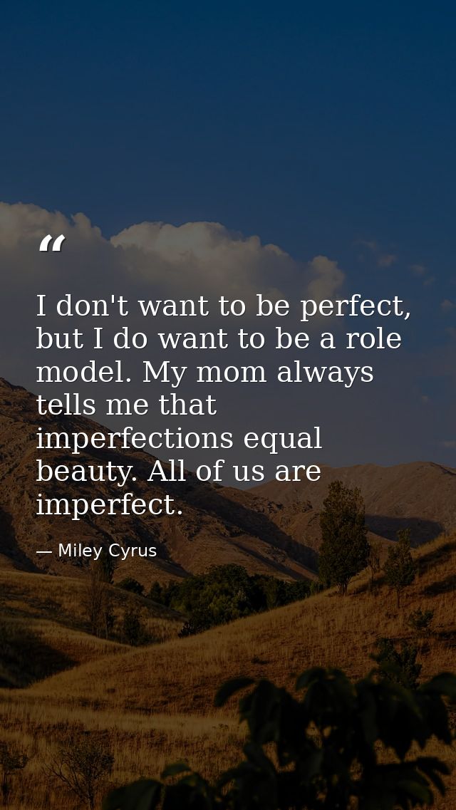 I don't want to be perfect, but I do want to be a role model. My mom always tells me that imperfections equal beauty. Al — Miley Cyrus
