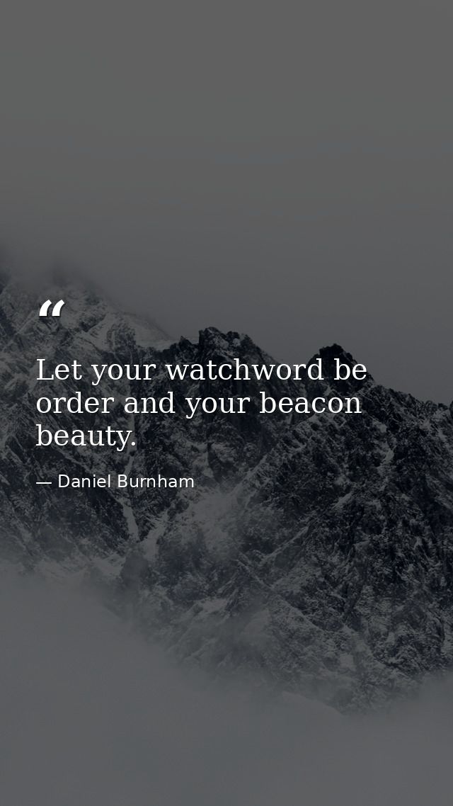 Let your watchword be order and your beacon beauty. — Daniel Burnham