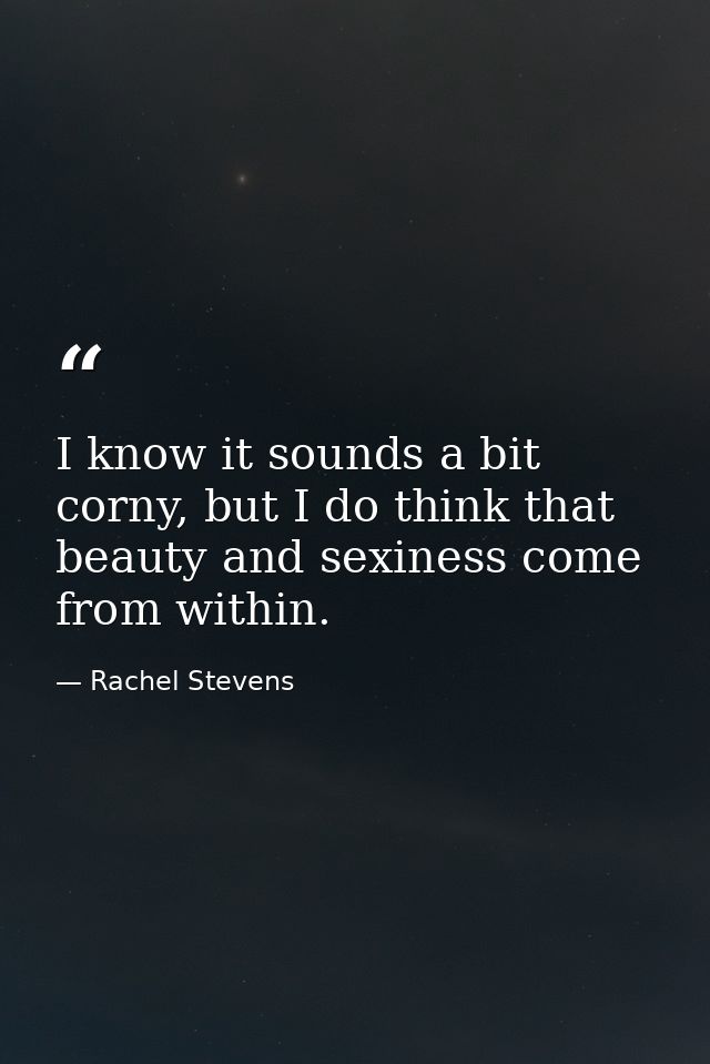 I know it sounds a bit corny, but I do think that beauty and sexiness come from within. — Rachel Stevens