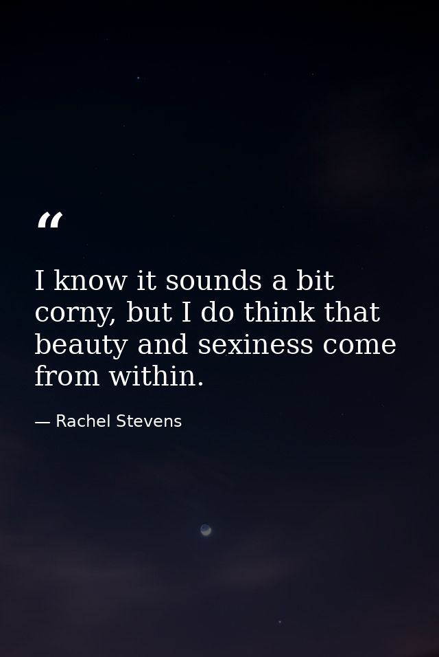 I know it sounds a bit corny, but I do think that beauty and sexiness come from within. — Rachel Stevens