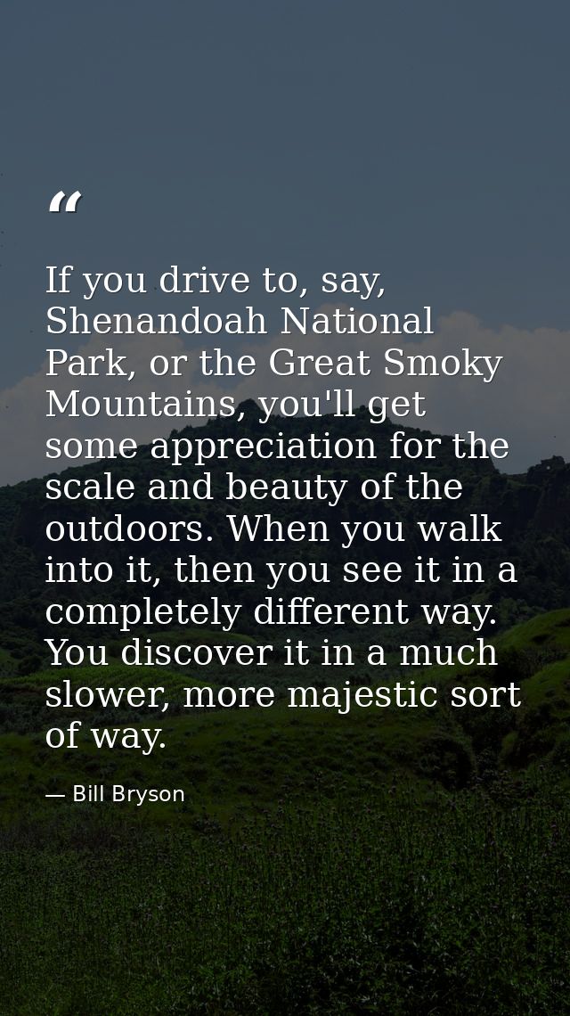 If you drive to, say, Shenandoah National Park, or the Great Smoky Mountains, you'll get some appreciation for the scale — Bill Bryson
