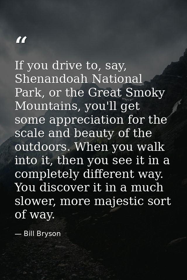 If you drive to, say, Shenandoah National Park, or the Great Smoky Mountains, you'll get some appreciation for the scale — Bill Bryson