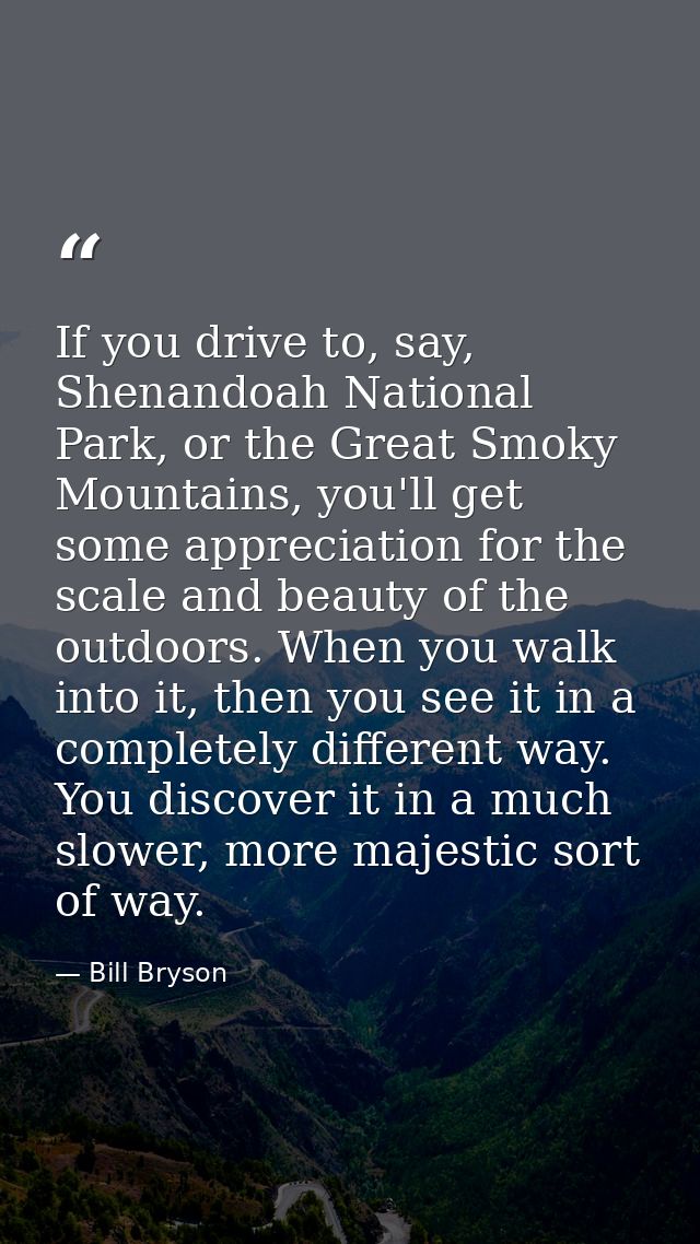 If you drive to, say, Shenandoah National Park, or the Great Smoky Mountains, you'll get some appreciation for the scale — Bill Bryson