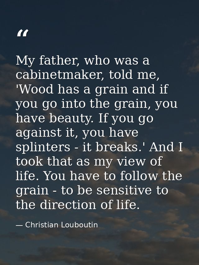 My father, who was a cabinetmaker, told me, 'Wood has a grain and if you go into the grain, you have beauty. If you go a — Christian Louboutin