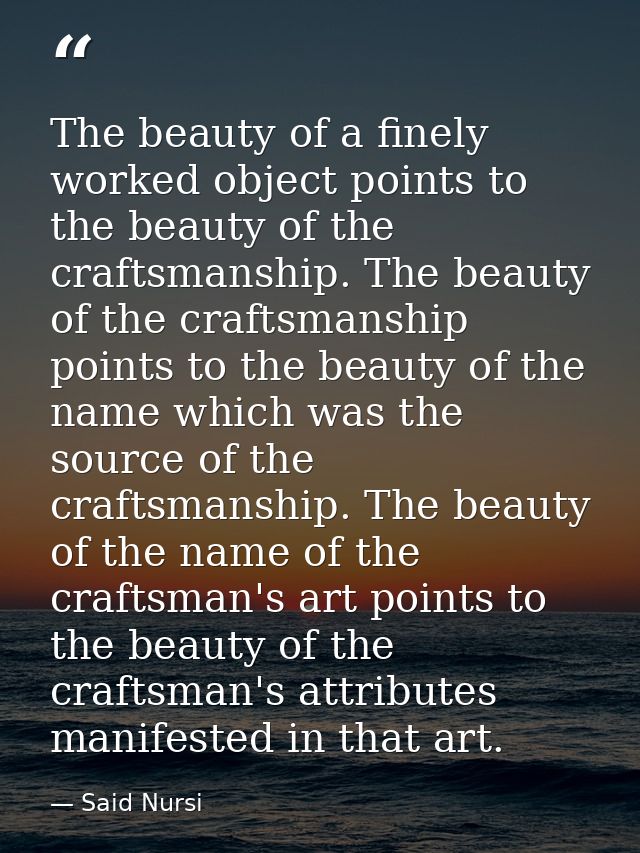 The beauty of a finely worked object points to the beauty of the craftsmanship. The beauty of the craftsmanship points t — Said Nursi