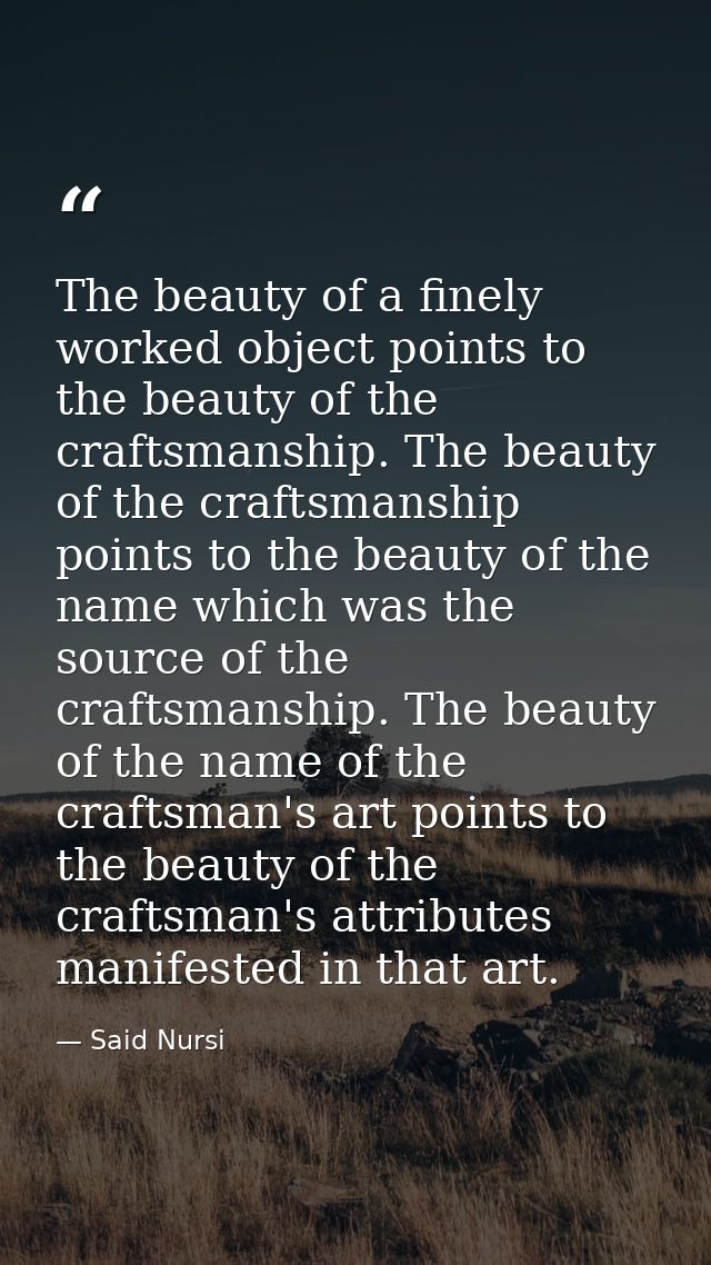 The beauty of a finely worked object points to the beauty of the craftsmanship. The beauty of the craftsmanship points t — Said Nursi