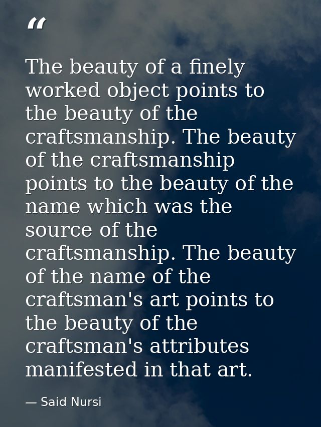 The beauty of a finely worked object points to the beauty of the craftsmanship. The beauty of the craftsmanship points t — Said Nursi