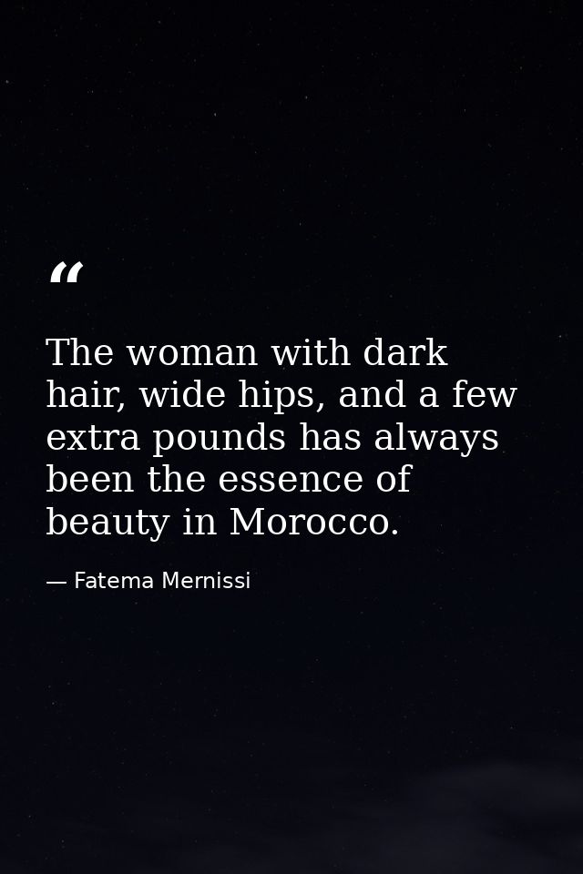 The woman with dark hair, wide hips, and a few extra pounds has always been the essence of beauty in Morocco. — Fatema Mernissi