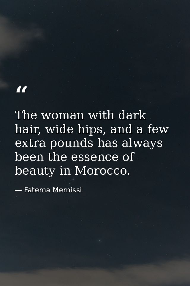 The woman with dark hair, wide hips, and a few extra pounds has always been the essence of beauty in Morocco. — Fatema Mernissi
