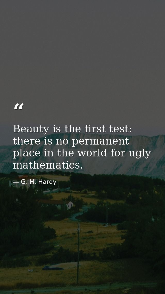 Beauty is the first test: there is no permanent place in the world for ugly mathematics. — G. H. Hardy