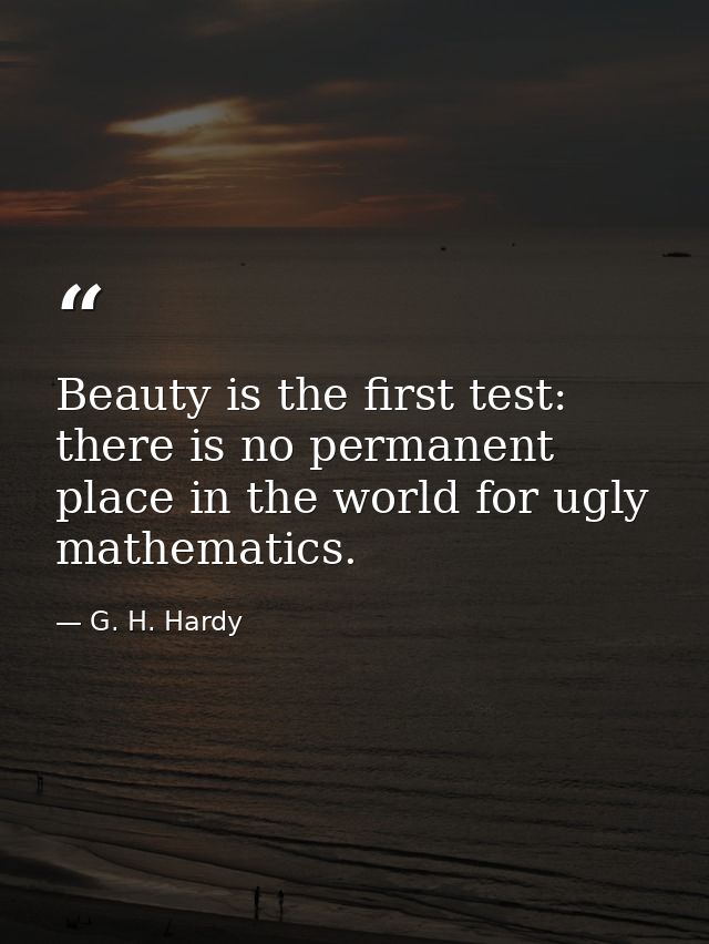 Beauty is the first test: there is no permanent place in the world for ugly mathematics. — G. H. Hardy