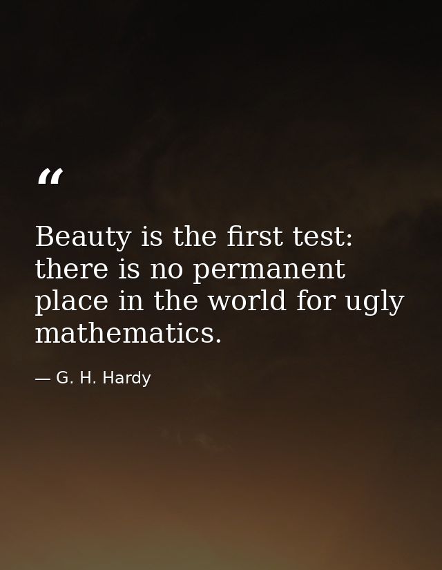Beauty is the first test: there is no permanent place in the world for ugly mathematics. — G. H. Hardy