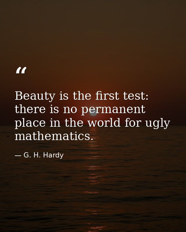 Beauty is the first test: there is no permanent place in the world for ugly mathematics. — G. H. Hardy