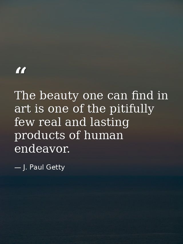 The beauty one can find in art is one of the pitifully few real and lasting products of human endeavor. — J. Paul Getty