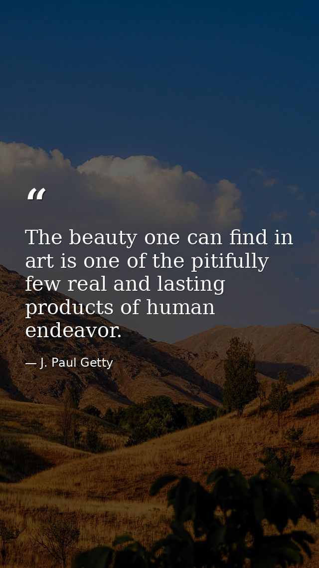 The beauty one can find in art is one of the pitifully few real and lasting products of human endeavor. — J. Paul Getty