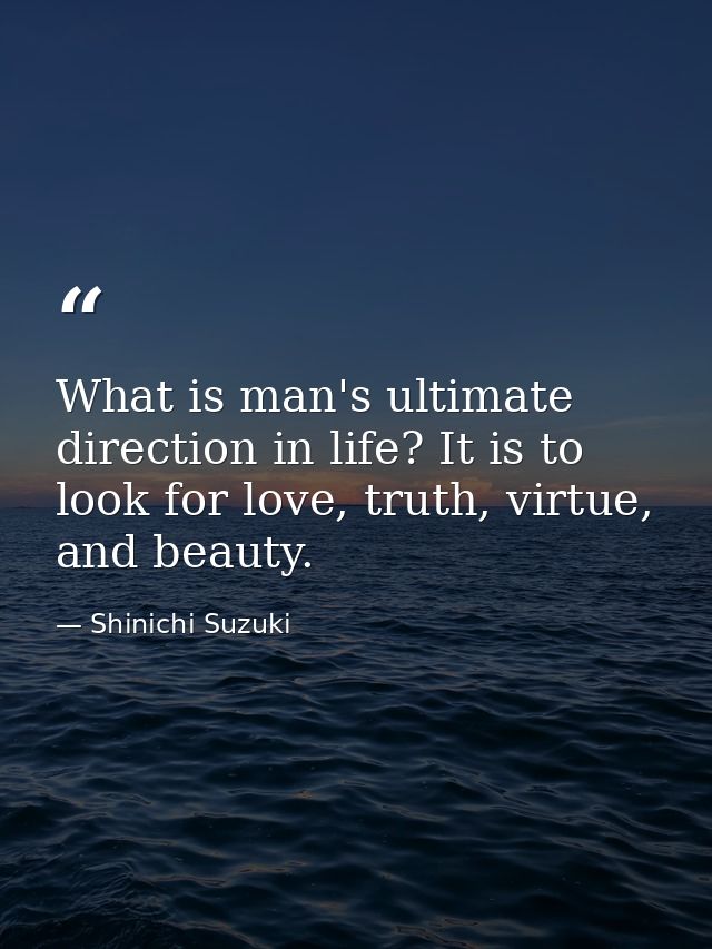 What is man's ultimate direction in life? It is to look for love, truth, virtue, and beauty. — Shinichi Suzuki