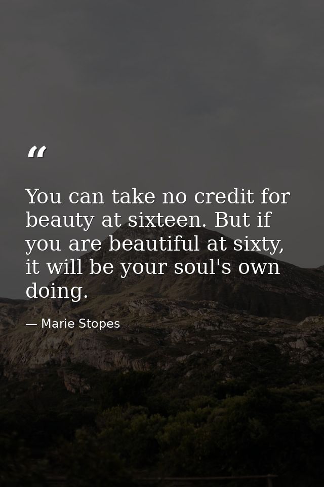 You can take no credit for beauty at sixteen. But if you are beautiful at sixty, it will be your soul's own doing. — Marie Stopes
