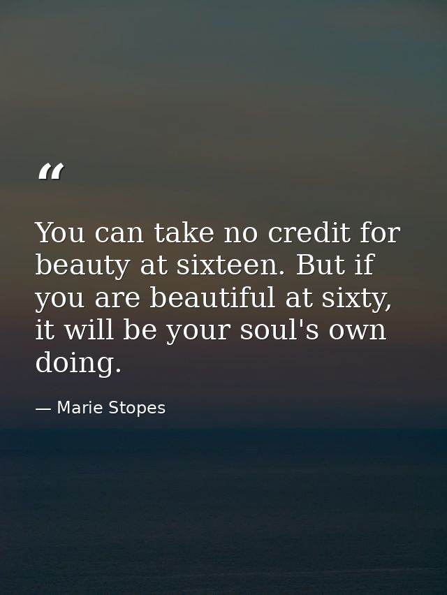 You can take no credit for beauty at sixteen. But if you are beautiful at sixty, it will be your soul's own doing. — Marie Stopes