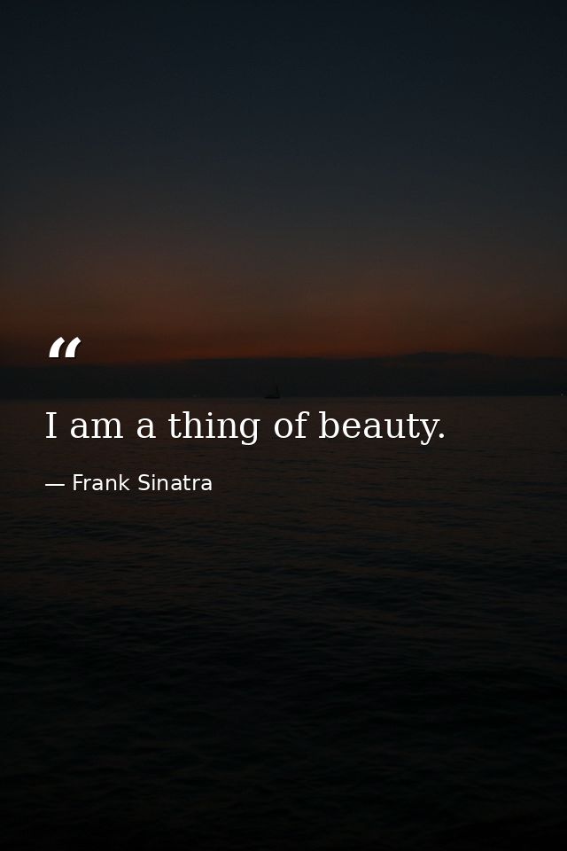 I am a thing of beauty. — Frank Sinatra