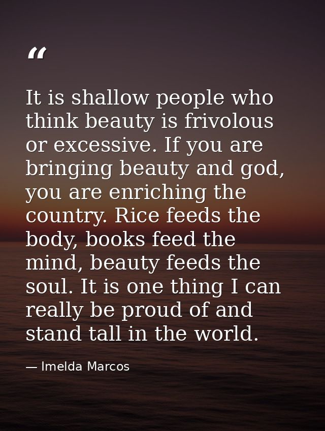 It is shallow people who think beauty is frivolous or excessive. If you are bringing beauty and god, you are enriching t — Imelda Marcos