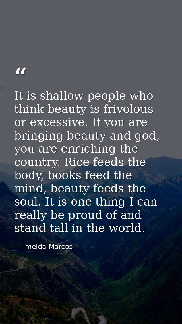 It is shallow people who think beauty is frivolous or excessive. If you are bringing beauty and god, you are enriching t — Imelda Marcos