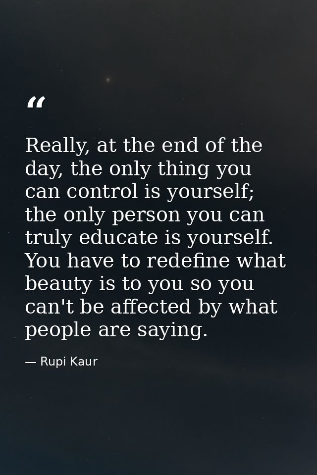 Really, at the end of the day, the only thing you can control is yourself; the only person you can truly educate is your — Rupi Kaur