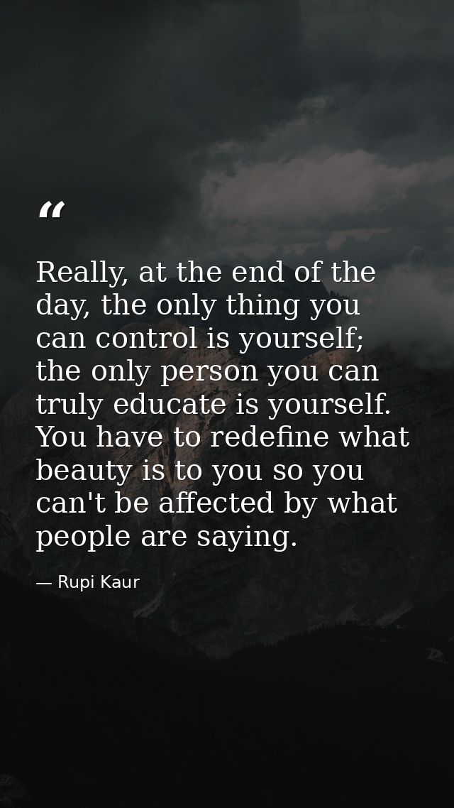 Really, at the end of the day, the only thing you can control is yourself; the only person you can truly educate is your — Rupi Kaur