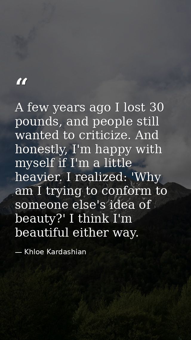 A few years ago I lost 30 pounds, and people still wanted to criticize. And honestly, I'm happy with myself if I'm a lit — Khloe Kardashian